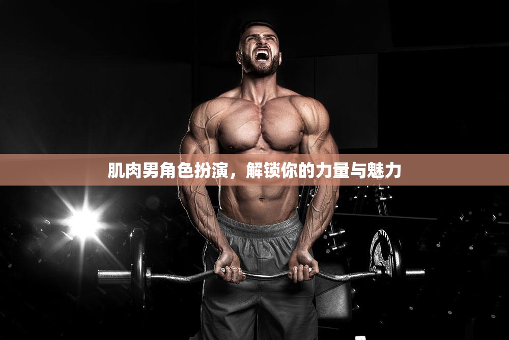解鎖力量與魅力，肌肉男角色扮演的魅力之旅
