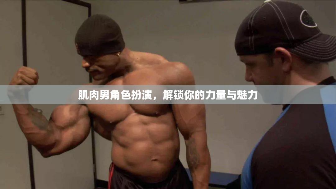 解鎖力量與魅力，肌肉男角色扮演的魅力之旅