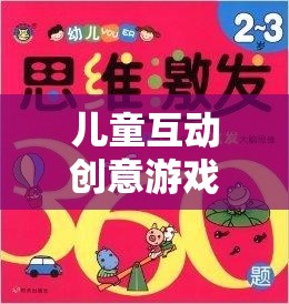 兒童互動(dòng)創(chuàng)意游戲大全集，激發(fā)想象，共筑歡樂時(shí)光