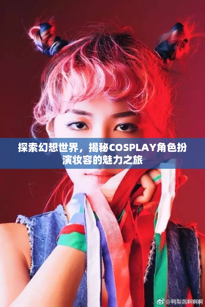 探索幻想世界，揭秘COSPLAY角色扮演妝容的魅力之旅