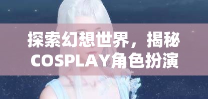 探索幻想世界，揭秘COSPLAY角色扮演妝容的魅力之旅