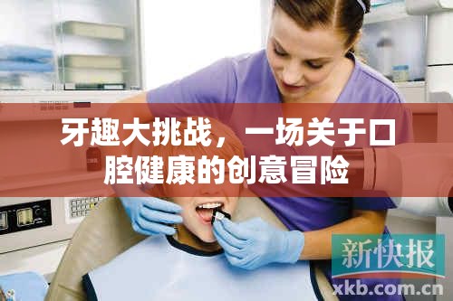 牙趣大挑戰(zhàn)，一場創(chuàng)意冒險的口腔健康之旅