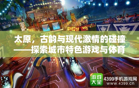 古韻今風(fēng)，太原城市特色游戲與體育體驗的激情碰撞