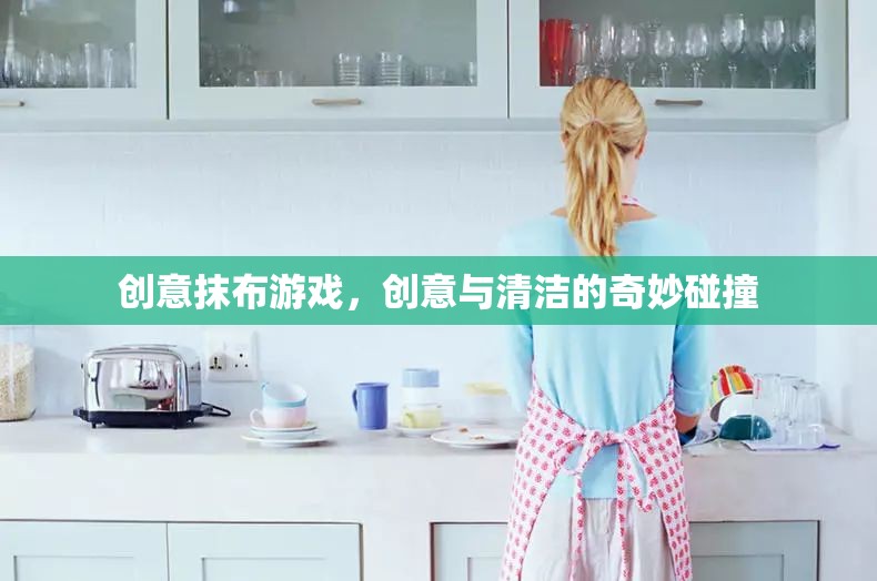 創(chuàng)意抹布游戲，清潔與創(chuàng)意的奇妙融合