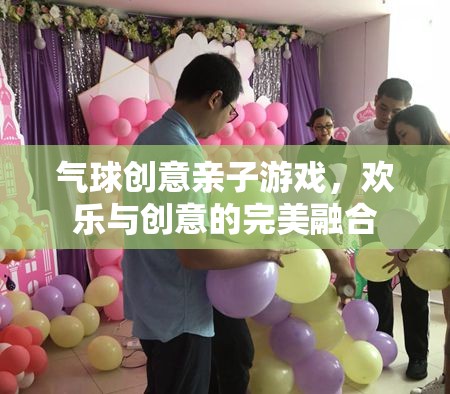 氣球創(chuàng)意親子游戲，歡樂與創(chuàng)意的完美碰撞