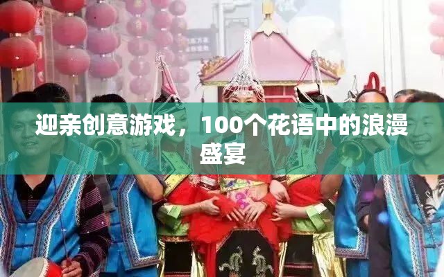 100個(gè)花語中的浪漫盛宴，打造獨(dú)一無二的迎親創(chuàng)意游戲
