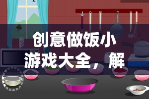 創(chuàng)意做飯小游戲大全，解鎖廚房里的趣味與創(chuàng)意