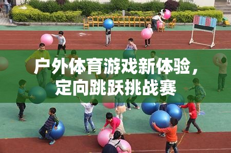 定向跳躍挑戰(zhàn)賽，解鎖戶外體育游戲新體驗