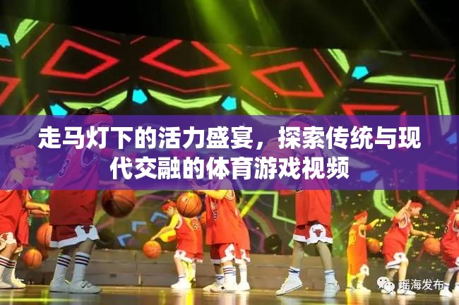 走馬燈下的活力盛宴，探索傳統(tǒng)與現(xiàn)代交融的體育游戲視頻  第2張