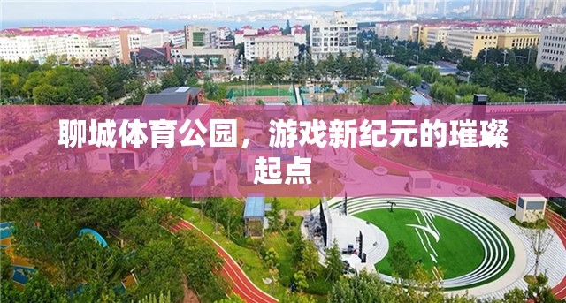 聊城體育公園，游戲新紀(jì)元的璀璨起點