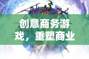 智謀重塑，創(chuàng)意商務(wù)游戲在商業(yè)版圖中的戰(zhàn)略戰(zhàn)場