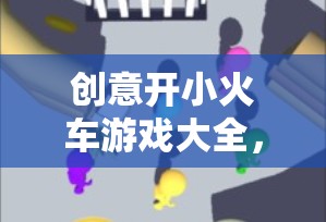 創(chuàng)意小火車游戲，解鎖無限想象力的奇妙旅程