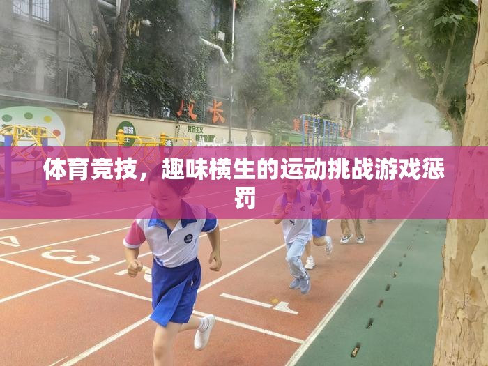 體育競技中的趣味挑戰(zhàn)，運(yùn)動(dòng)與游戲懲罰的精彩碰撞