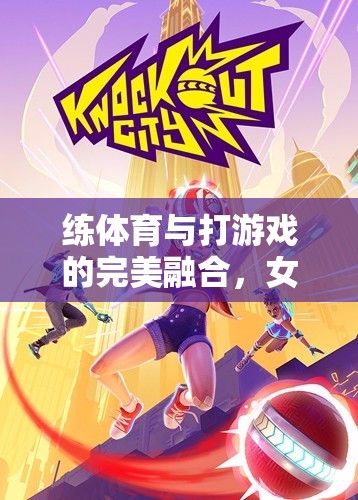 女性視角下的健康游戲新風(fēng)尚，體育與游戲的完美融合  第1張