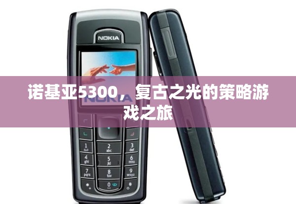 復(fù)古之光，諾基亞5300的經(jīng)典策略游戲之旅