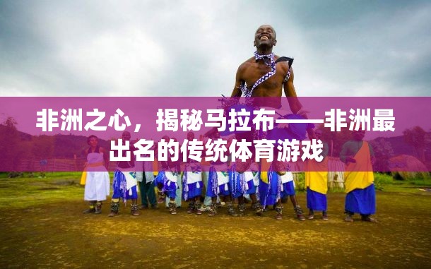 非洲之心，揭秘馬拉布——非洲最出名的傳統(tǒng)體育游戲