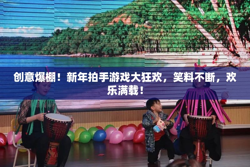 新年拍手游戲大狂歡，創(chuàng)意爆棚，笑料不斷，歡樂(lè)滿載！