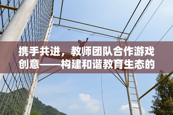攜手共進，教師團隊合作游戲創(chuàng)意——構建和諧教育生態(tài)的趣味橋梁