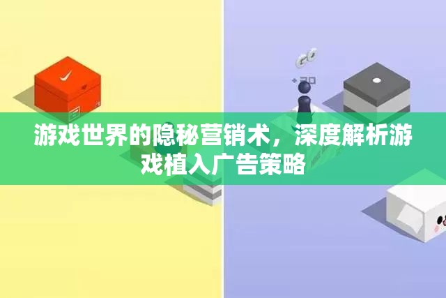 游戲世界的隱秘營(yíng)銷術(shù)，深度解析游戲植入廣告策略