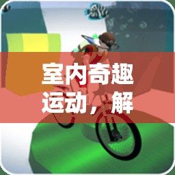 解鎖室內(nèi)奇趣運(yùn)動(dòng)，探索無(wú)限可能的室內(nèi)趣味游戲