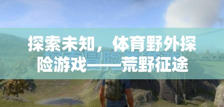 荒野征途，探索未知的體育野外探險(xiǎn)游戲