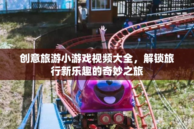 解鎖旅行新樂(lè)趣，創(chuàng)意旅游小游戲視頻大全