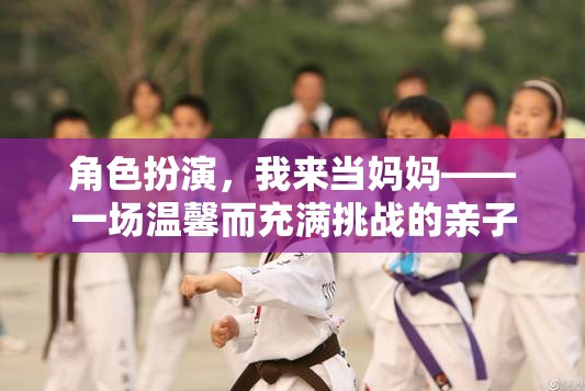 角色扮演，我來當(dāng)媽媽——一場溫馨而充滿挑戰(zhàn)的親子游戲