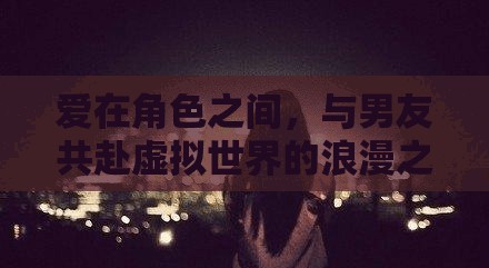 虛擬世界的浪漫之旅，在角色間與男友共舞愛的旋律