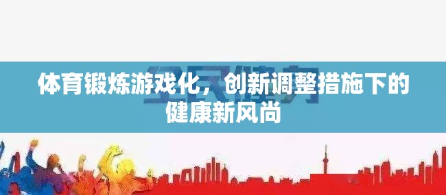 游戲化體育鍛煉，創(chuàng)新調(diào)整措施引領(lǐng)健康新風(fēng)尚