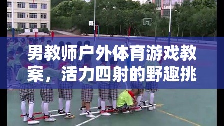 活力四射的野趣挑戰(zhàn)賽，男教師戶外體育游戲教案