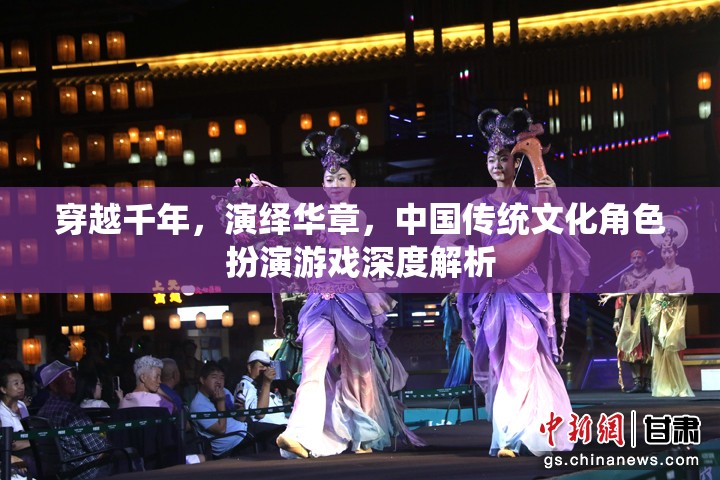 穿越千年，演繹華章，中國傳統(tǒng)文化角色扮演游戲的深度解析