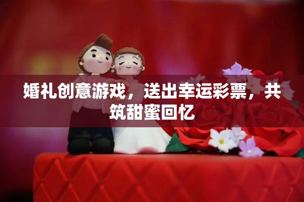 幸運彩券，為婚禮增添驚喜與甜蜜回憶的創(chuàng)意游戲