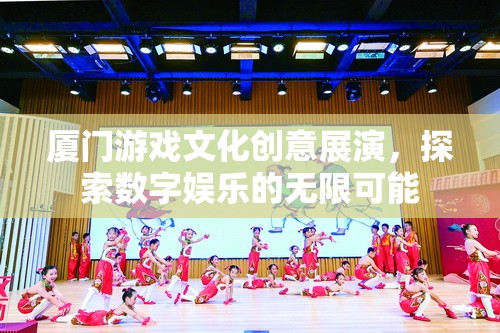 廈門游戲文化創(chuàng)意展演，探索數(shù)字娛樂(lè)的無(wú)限可能