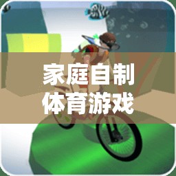 樂(lè)在家中，創(chuàng)意無(wú)限，家庭自制體育游戲新體驗(yàn)