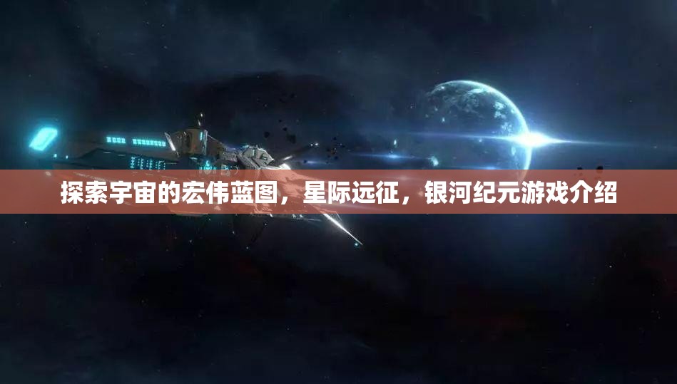 星際遠(yuǎn)征，探索宇宙的宏偉藍(lán)圖與銀河紀(jì)元游戲揭秘