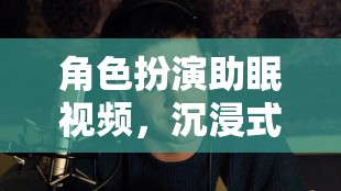 夢境奇旅，角色扮演助眠視頻的沉浸式體驗