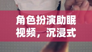 夢境奇旅，角色扮演助眠視頻的沉浸式體驗