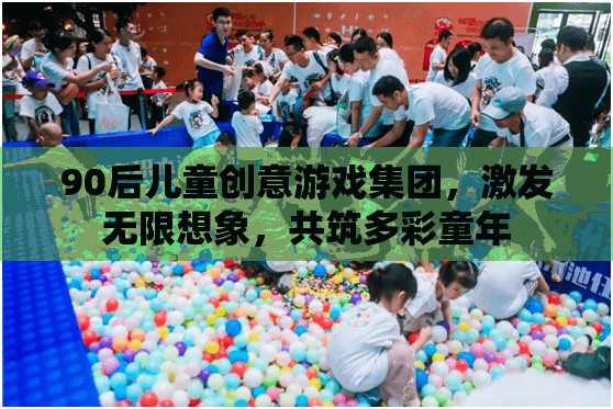 90后兒童創(chuàng)意游戲集團(tuán)，激發(fā)想象，共筑多彩童年