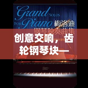 創(chuàng)意交響，齒輪鋼琴塊——音樂(lè)與機(jī)械美學(xué)的創(chuàng)新游戲