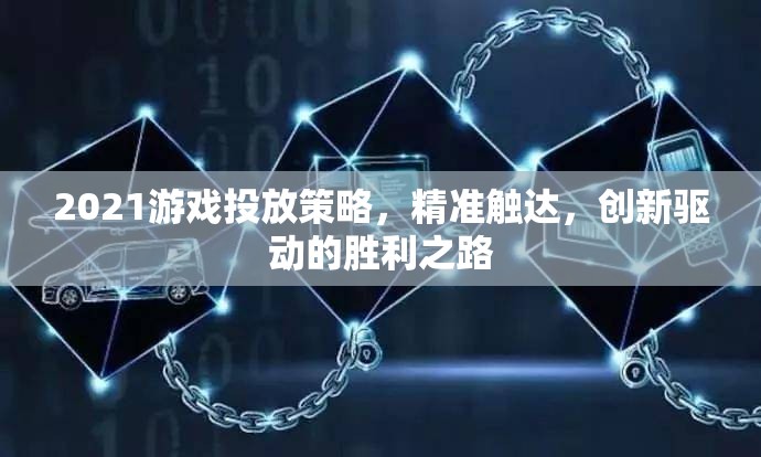 2021年游戲投放策略，精準(zhǔn)觸達(dá)與創(chuàng)新驅(qū)動(dòng)的勝利之路