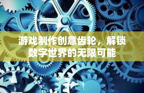 解鎖數(shù)字世界的無限可能，游戲制作創(chuàng)意齒輪