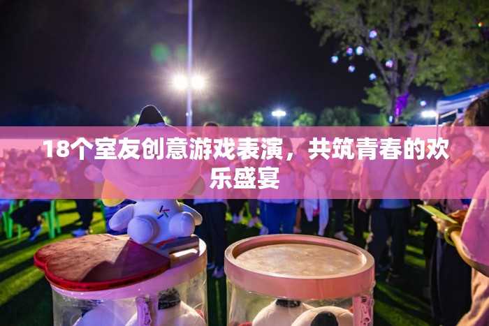 18個(gè)室友創(chuàng)意游戲表演，共筑青春的歡樂(lè)盛宴