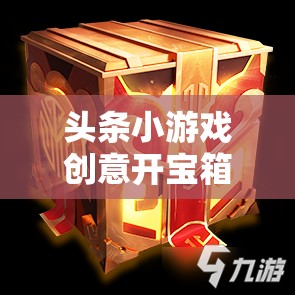 創(chuàng)意開寶箱，解鎖頭條小游戲的無限驚喜之旅  第2張