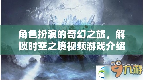 角色扮演的奇幻之旅，解鎖時空之境視頻游戲介紹