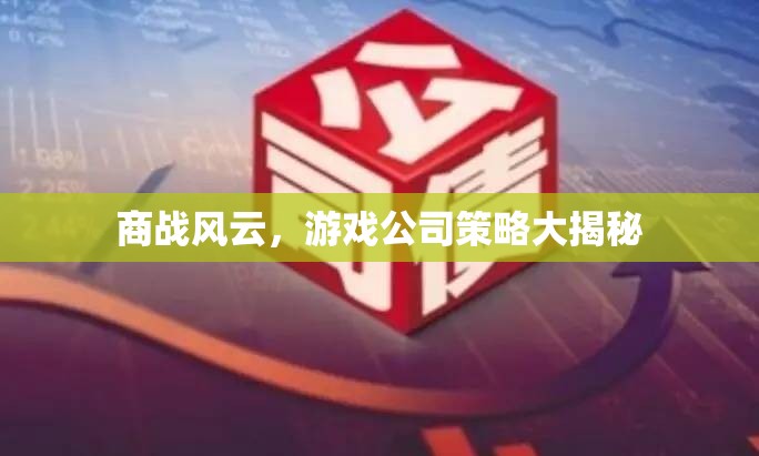 游戲公司商戰(zhàn)策略，風(fēng)云變幻中的智慧較量