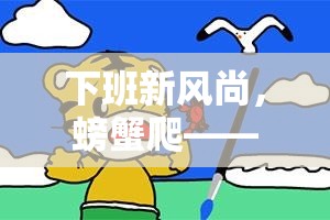 創(chuàng)意下班新風(fēng)尚，螃蟹爬體育游戲教案