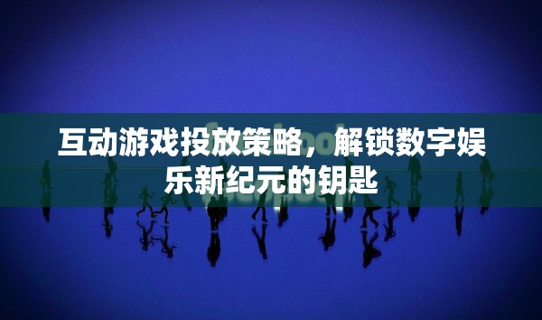 互動(dòng)游戲投放策略，解鎖數(shù)字娛樂(lè)新紀(jì)元的鑰匙
