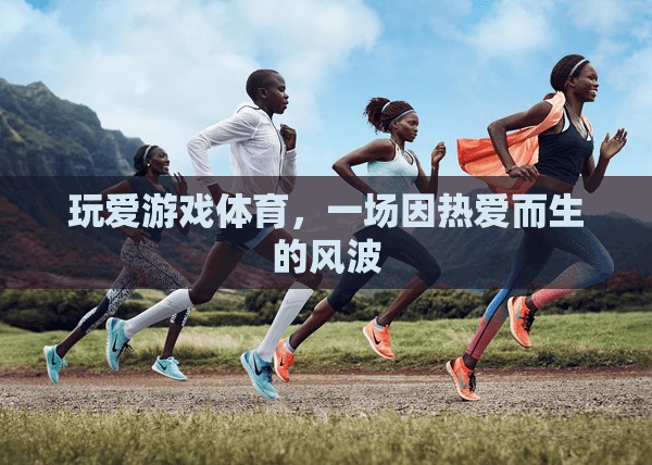 因熱愛而起的體育風(fēng)波，玩愛游戲體育的激情之旅