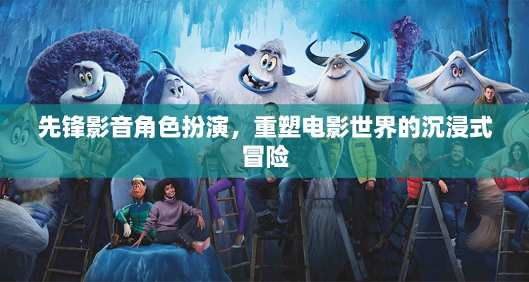 先鋒影音，重塑電影世界的沉浸式角色扮演冒險