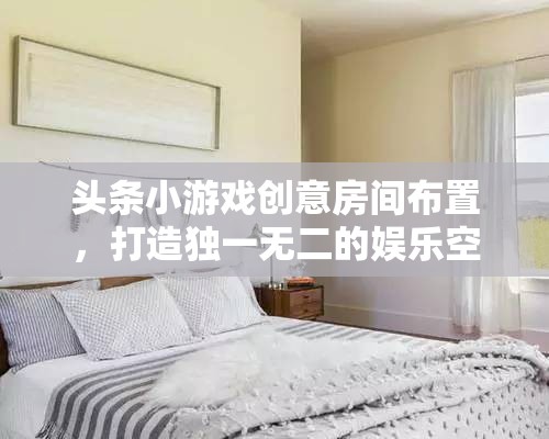 創(chuàng)意無限，打造專屬娛樂空間，頭條小游戲房間布置指南